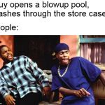 last friday damn | (guy opens a blowup pool, crashes through the store case); people: | image tagged in last friday damn,damn,friday | made w/ Imgflip meme maker