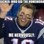 Tom Brady Waiting For A High Five | TEACHER: WHO DID THE HOMEWORK? ME NERVOUSLY: | image tagged in tom brady waiting for a high five | made w/ Imgflip meme maker