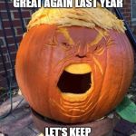 Trumpkin | I MADE HALLOWEEN GREAT AGAIN LAST YEAR; LET'S KEEP HALLOWEEN GREAT THIS YEAR | image tagged in trumpkin | made w/ Imgflip meme maker