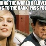 Bonnie and Clyde | WATCHING THE WORLD OF LOVERBOYS GOING TO THE BANK  PASS YOU BY | image tagged in bonnie and clyde | made w/ Imgflip meme maker