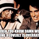 loverboy is overrated | WHEN YOU KNOW DAMN WELL BEING A LOVERLY IS OVERRATED | image tagged in bonnie clyde | made w/ Imgflip meme maker