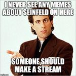 seinfeld | I NEVER SEE ANY MEMES ABOUT SEINFELD ON HERE; SOMEONE SHOULD MAKE A STREAM | image tagged in seinfeld | made w/ Imgflip meme maker
