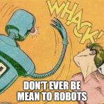 Robot slaps human | DON'T EVER BE MEAN TO ROBOTS | image tagged in robot slaps human | made w/ Imgflip meme maker