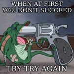 frog end it | WHEN AT FIRST YOU DON'T SUCCEED; TRY TRY AGAIN | image tagged in frog end it | made w/ Imgflip meme maker