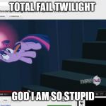 twilight face pull | TOTAL FAIL TWILIGHT; GOD I AM SO STUPID | image tagged in mlp,bioshock | made w/ Imgflip meme maker