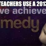 i have achieved comedy | WHEN TEACHERS USE A 2013 MEME | image tagged in i have achieved comedy | made w/ Imgflip meme maker