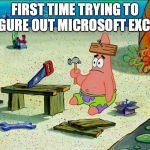 spongebob patrick nail saw | FIRST TIME TRYING TO FIGURE OUT MICROSOFT EXCEL | image tagged in spongebob patrick nail saw | made w/ Imgflip meme maker