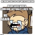 Crying Tom | ME:MOM CAN I GO OUT WITH SOMEONE; MOM:SURE WHEN SOMEONE ACTUALLY LIKES YOU; ME AGAIN: | image tagged in crying tom | made w/ Imgflip meme maker