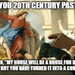 Angry Jesus | WOE TO YOU 20TH CENTURY PASTORS!!!!! IT IS WRITTEN, "MY HOUSE WILL BE A HOUSE FOR DISCIPLESHIP AND PRAYER.  BUT YOU HAVE TURNED IT INTO A COMEDY CLUB!!!" | image tagged in angry jesus | made w/ Imgflip meme maker