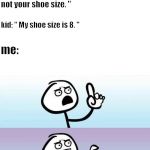 no words | me to annoying 7 year old: " Act your age, not your shoe size. "; kid: " My shoe size is 8. "; me: | image tagged in no words | made w/ Imgflip meme maker