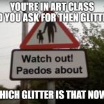 If you know what I mean ( ͡° ͜ʖ ͡°) | YOU'RE IN ART CLASS AND YOU ASK FOR THEN GLITTER? WHICH GLITTER IS THAT NOW? | image tagged in paedos everywhere | made w/ Imgflip meme maker