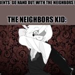 the distortionist | PARENTS: GO HAND OUT WITH THE NEIGHBORS KID; THE NEIGHBORS KID: | image tagged in the distortionist | made w/ Imgflip meme maker