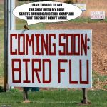 Bird Flu Bird | I PLAN TO WAIT TO GET THE SHOT UNTIL MY NOSE STARTS RUNNING AND THEN COMPLAIN THAT THE SHOT DIDN'T WORK. | image tagged in bird flu bird | made w/ Imgflip meme maker