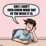 When Everyone Else is Stressed and Obsessed, I Be Like: | SHIT. I DON’T EVEN KNOW WHAT DAY OF THE WEEK IT IS. | image tagged in boardroom suggestion guy,memes,funny,true story,work | made w/ Imgflip meme maker