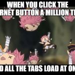 Natsu disassemble Fairy Tail | WHEN YOU CLICK THE INTERNET BUTTON A MILLION TIMES; AND ALL THE TABS LOAD AT ONCE | image tagged in natsu disassemble fairy tail | made w/ Imgflip meme maker