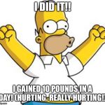 homer excited | I DID IT!! I GAINED 10 POUNDS IN A DAY! (HURTING. REALLY HURTING!) | image tagged in homer excited | made w/ Imgflip meme maker