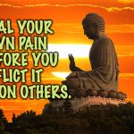 buddha | HEAL YOUR
OWN PAIN
BEFORE YOU
INFLICT IT
UPON OTHERS. | image tagged in buddha | made w/ Imgflip meme maker