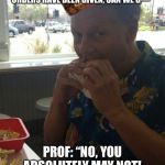 scumbag professor  | STUDENT: “DOC, FIRES ARE EVERYWHERE AROUND US, THE EVACUATION ORDERS HAVE BEEN GIVEN, CAN WE G—”; PROF: “NO, YOU ABSOLUTELY MAY NOT! CLASS ISN’T DISMISSED YET!” | image tagged in scumbag professor | made w/ Imgflip meme maker
