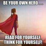 Super Girl | BE YOUR OWN HERO . . . READ FOR YOURSELF, THINK FOR YOURSELF! | image tagged in super girl | made w/ Imgflip meme maker
