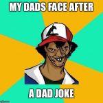 Dat Ash | MY DADS FACE AFTER; A DAD JOKE | image tagged in dat ash | made w/ Imgflip meme maker