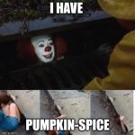 Pennywise the clown | I HAVE; PUMPKIN-SPICE | image tagged in pennywise the clown | made w/ Imgflip meme maker