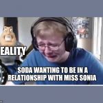 Callmecarson gets beat by joe | REALITY; SODA WANTING TO BE IN A RELATIONSHIP WITH MISS SONIA | image tagged in callmecarson gets beat by joe | made w/ Imgflip meme maker