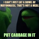 How Cole Slaw Was Invented | I CAN'T JUST EAT A BOWL OF MAYONNAISE, THAT'S NOT A MEAL; PUT CABBAGE IN IT | image tagged in bad kermit,cole slaw,mayonnaise | made w/ Imgflip meme maker