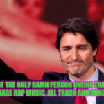 Justin Trudeau Hand Up | I CANT BE THE ONLY DAMN PERSON ONLINE THAT HATES TODAYS GARBAGE RAP MUSIC. ALL TRASH AND ANNOYING AS HELL | image tagged in justin trudeau hand up,rap,music,garbage | made w/ Imgflip meme maker