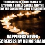 Candles in the Darkness | THOUSANDS OF CANDLES CAN BE LIT FROM A SINGLE CANDLE, AND THE LIFE OF THE CANDLE WILL NOT BE SHORTENED. HAPPINESS NEVER DECREASES BY BEING SHARED | image tagged in candles in the darkness | made w/ Imgflip meme maker