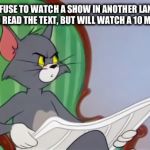 Admit it, you do it too. | WHEN PEOPLE REFUSE TO WATCH A SHOW IN ANOTHER LANGUAGE BECAUSE THEY DONT WANT TO READ THE TEXT, BUT WILL WATCH A 10 MIN VIDEO OF MEMES. | image tagged in tom newspaper hd,youtube,anime,reading,memes | made w/ Imgflip meme maker