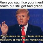 Trying to pass school be like | When you sacrifice your mental health but still get bad grades | image tagged in donald trump worst trade deal,school,memes,trump | made w/ Imgflip meme maker