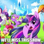 My Little Pony | WE'LL MISS THIS SHOW... | image tagged in my little pony | made w/ Imgflip meme maker