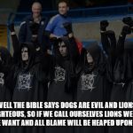 Wrong! | WELL THE BIBLE SAYS DOGS ARE EVIL AND LIONS ARE RIGHTEOUS, SO IF WE CALL OURSELVES LIONS WE CAN BE AS EVIL WE WANT AND ALL BLAME WILL BE HEAPED UPON THE DOGS! | image tagged in satanists,evil,malignant narcissism,vile,repugnant,religion | made w/ Imgflip meme maker