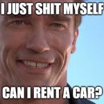 Shitty Rental Arnold | I JUST SHIT MYSELF; CAN I RENT A CAR? | image tagged in happy arnold,arnold schwarzenegger,arnold meme,car rental,enterprise | made w/ Imgflip meme maker