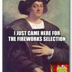 Christopher columbus meme | I JUST CAME HERE FOR THE FIREWORKS SELECTION | image tagged in christopher columbus meme | made w/ Imgflip meme maker