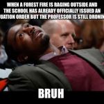 bruhh | WHEN A FOREST FIRE IS RAGING OUTSIDE AND THE SCHOOL HAS ALREADY OFFICIALLY ISSUED AN EVACUATION ORDER BUT THE PROFESSOR IS STILL DRONING ON; BRUH | image tagged in bruhh | made w/ Imgflip meme maker
