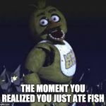 Five Nights At Freddy's | THE MOMENT YOU REALIZED YOU JUST ATE FISH | image tagged in five nights at freddy's | made w/ Imgflip meme maker