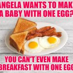 90 Day Fiance: Egg-zactly | ANGELA WANTS TO MAKE
A BABY WITH ONE EGG? YOU CAN'T EVEN MAKE BREAKFAST WITH ONE EGG | image tagged in bacon and eggs,90 day fiance,reality tv,reality check,so true memes,lol so funny | made w/ Imgflip meme maker