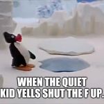 Oh shit pengu | WHEN THE QUIET KID YELLS SHUT THE F UP. | image tagged in oh shit pengu | made w/ Imgflip meme maker