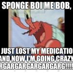 Mr. Krabs Has Officially Lost His Mind | SPONGE BOI ME BOB, I JUST LOST MY MEDICATION AND NOW I'M GOING CRAZY!
ARGARGARGARGARGARG!!!!!!! | image tagged in insane krabs | made w/ Imgflip meme maker