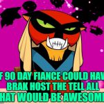90 Day Fiance: Brak Attack | IF 90 DAY FIANCE COULD HAVE
BRAK HOST THE TELL ALL; THAT WOULD BE AWESOME! | image tagged in brak's voice,90 day fiance,television,tv shows,reality tv,great idea | made w/ Imgflip meme maker