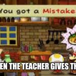 You got a mistake | STUDENTS WHEN THE TEACHER GIVES THEM HOMEWORK | image tagged in you got a mistake | made w/ Imgflip meme maker