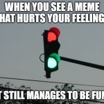 traffic lights | WHEN YOU SEE A MEME THAT HURTS YOUR FEELINGS; BUT STILL MANAGES TO BE FUNNY. | image tagged in traffic lights | made w/ Imgflip meme maker