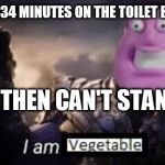 I am vegetable | WHEN YOU SPEND 34 MINUTES ON THE TOILET BROWSING MEMES; AND THEN CAN'T STAND UP | image tagged in i am vegetable | made w/ Imgflip meme maker