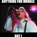 Meatloaf | I WOULD DO ANYTHING FOR MORALE; BUT I WON'T DO THAT | image tagged in meatloaf | made w/ Imgflip meme maker