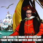 Nickolas Columbus | I AM GOING TO ENGAGE IN VOLUNTARY FREE TRADE WITH THE NATIVES AND ENSLAVE THEM | image tagged in nickolas columbus | made w/ Imgflip meme maker