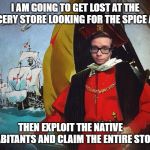 Libertarian Columbus | I AM GOING TO GET LOST AT THE GROCERY STORE LOOKING FOR THE SPICE AISLE; THEN EXPLOIT THE NATIVE INHABITANTS AND CLAIM THE ENTIRE STORE | image tagged in libertarian columbus | made w/ Imgflip meme maker