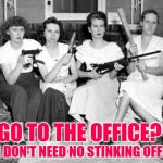 Armed & Domesticated | GO TO THE OFFICE? WE DON'T NEED NO STINKING OFFICE | image tagged in women--weapons,strong women,role model,sassy,empowerment,funny memes | made w/ Imgflip meme maker