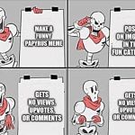 Papyrus plan | POST ON IMGFLIP IN THE FUN CATEGORY; MAKE A FUNNY PAPYRUS MEME; GETS NO VIEWS, UPVOTES, OR COMMENTS; GETS NO VIEWS, UPVOTES, OR COMMENTS | image tagged in papyrus plan | made w/ Imgflip meme maker