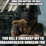 Skyrim guards be like | WHAT EVER HAPPENS THE HOLD GUARDS WILL BE FOREVER GRATEFUL; YOU KILL A CHICKEN? OFF TO THE DRAGONSREACH DUNGEON FOR YOU! | image tagged in skyrim guards be like | made w/ Imgflip meme maker